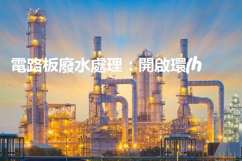 電路板廢水處理：開啟環(huán)保新紀(jì)元？